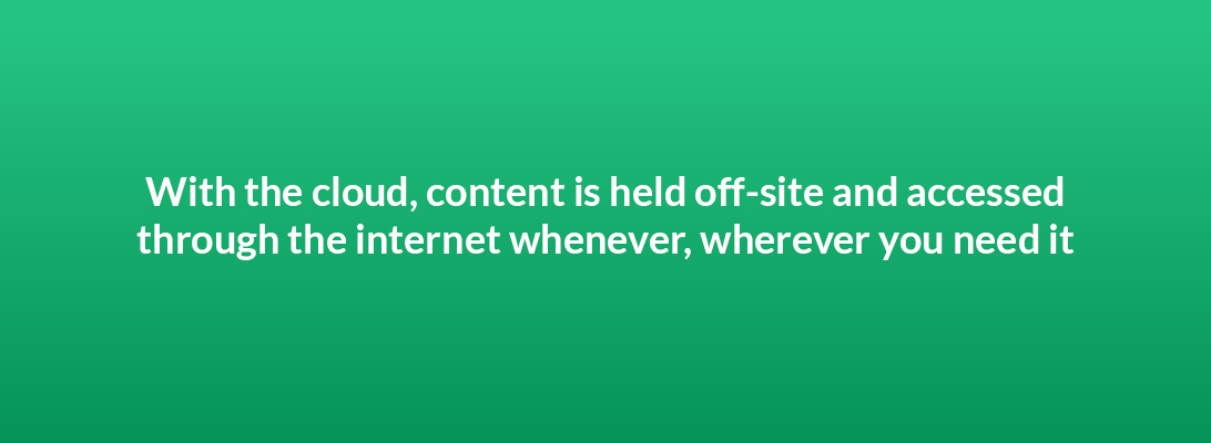 With the cloud content is held off-site and accessed through the internet whenever, wherever you need it