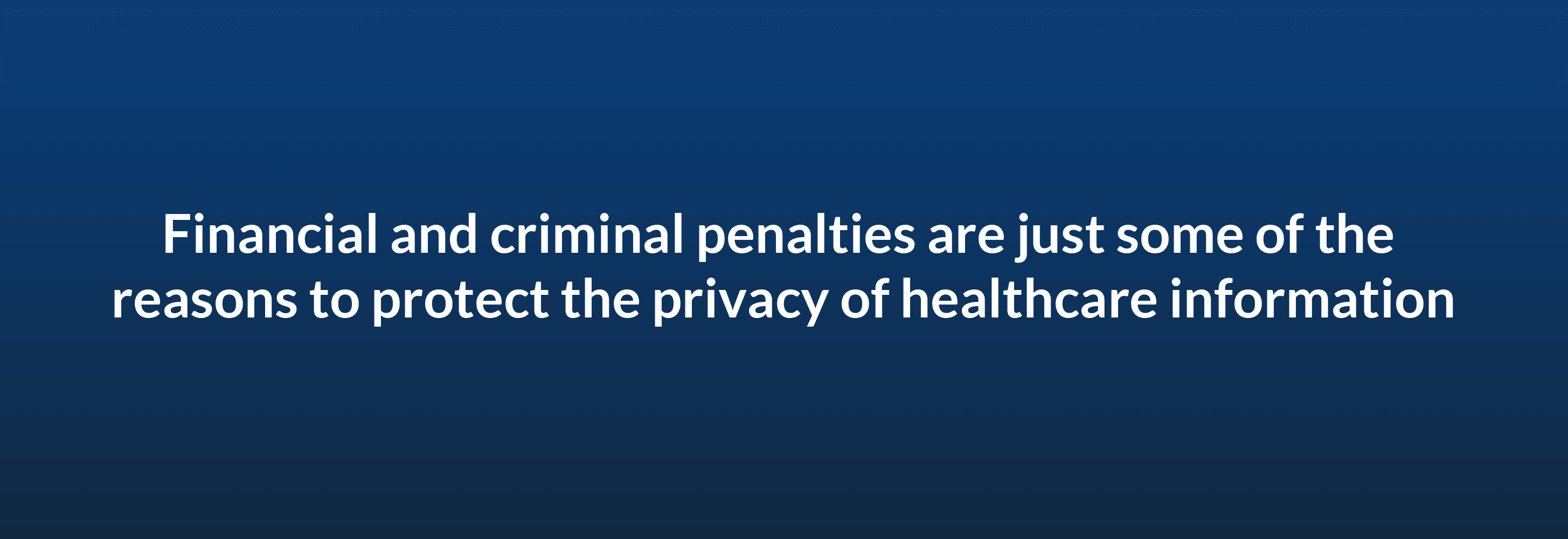 Financial and criminal penalties are just some of the reasons to protect the privacy of healthcare information