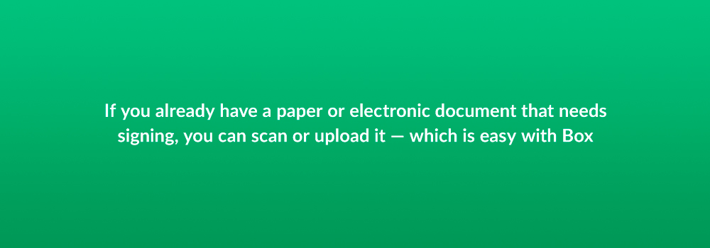 If you already have a paper or electronic document that needs signing, you can scan or upload it — which is easy with Box