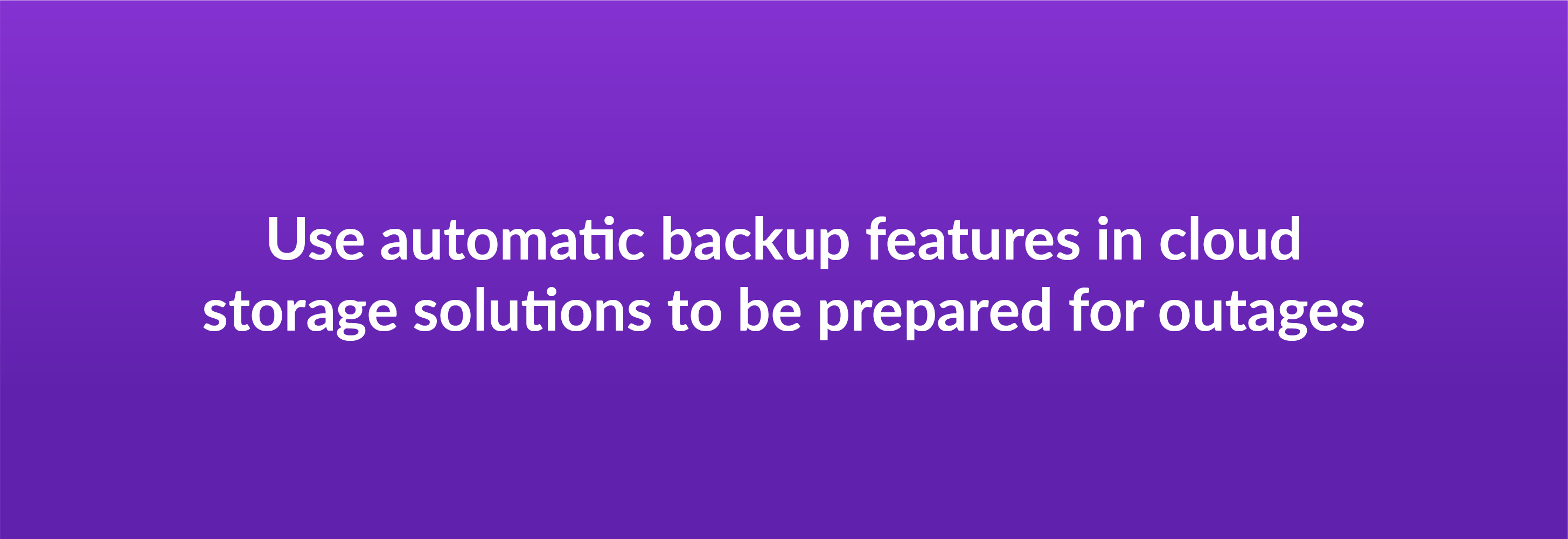 Use automatic backup features in cloud storage solutions to be prepared for outages