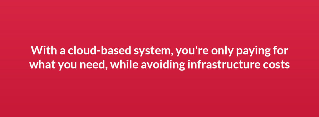 With a cloud-based system, you're only paying for what you need, while avoiding infrastructure costs