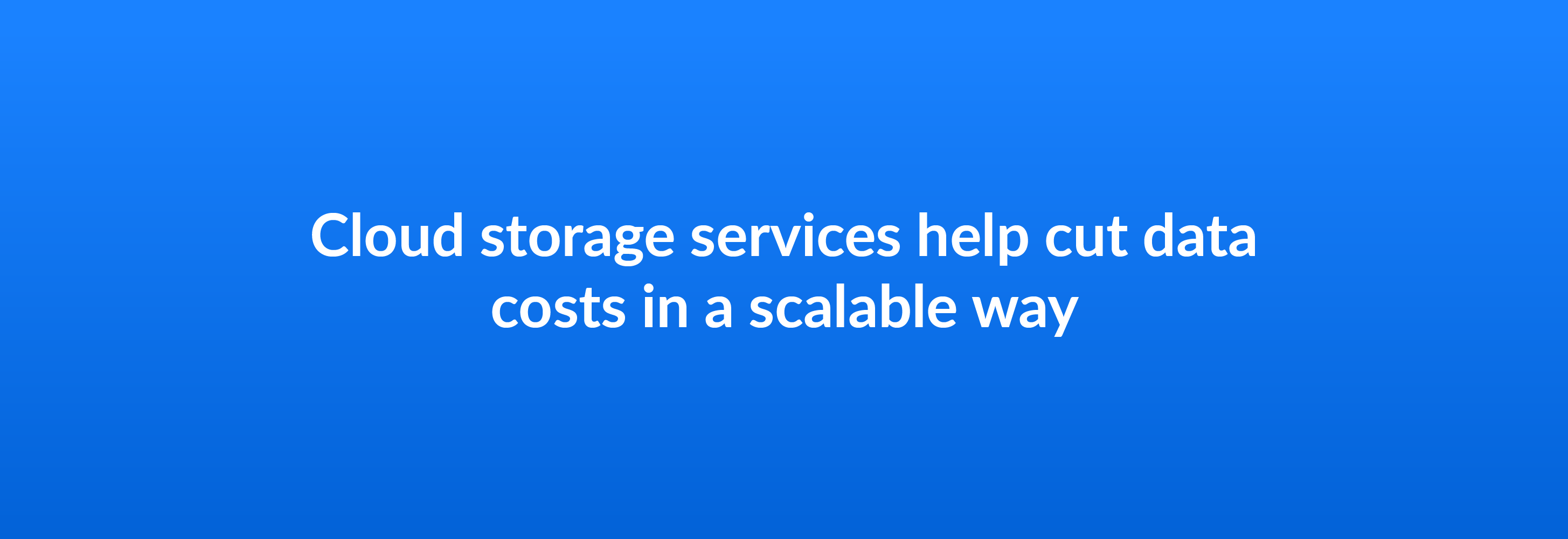 Cloud storage services help cut data costs in a scalable way