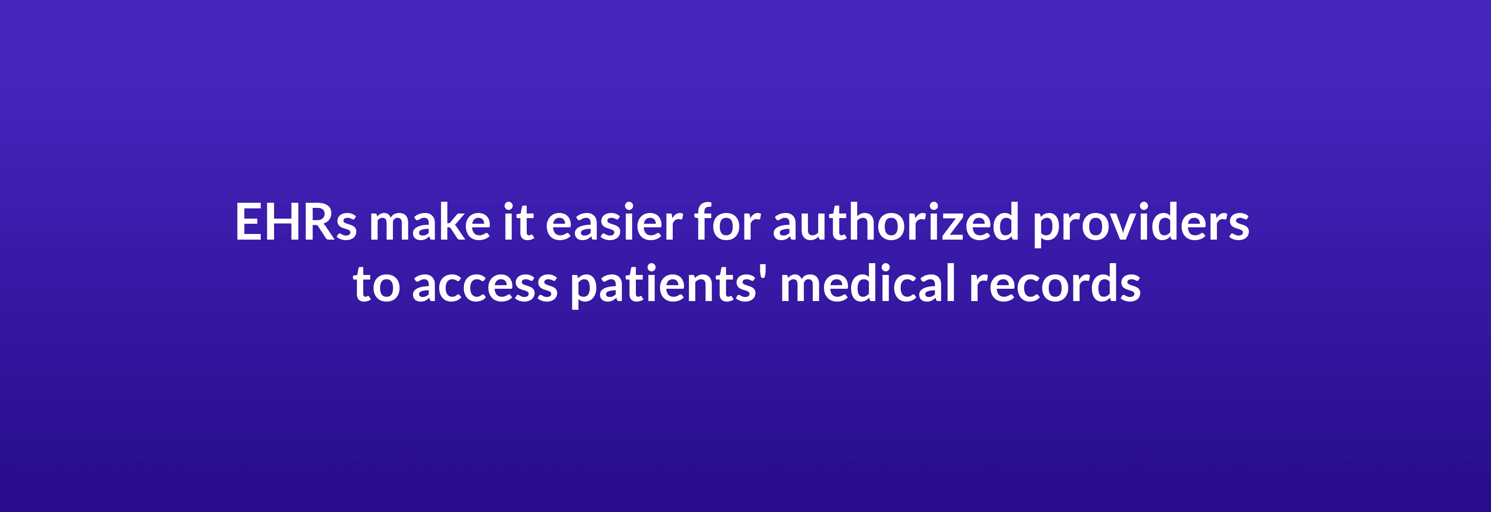 EHRs make it easier for authorized providers to access patients' medical records
