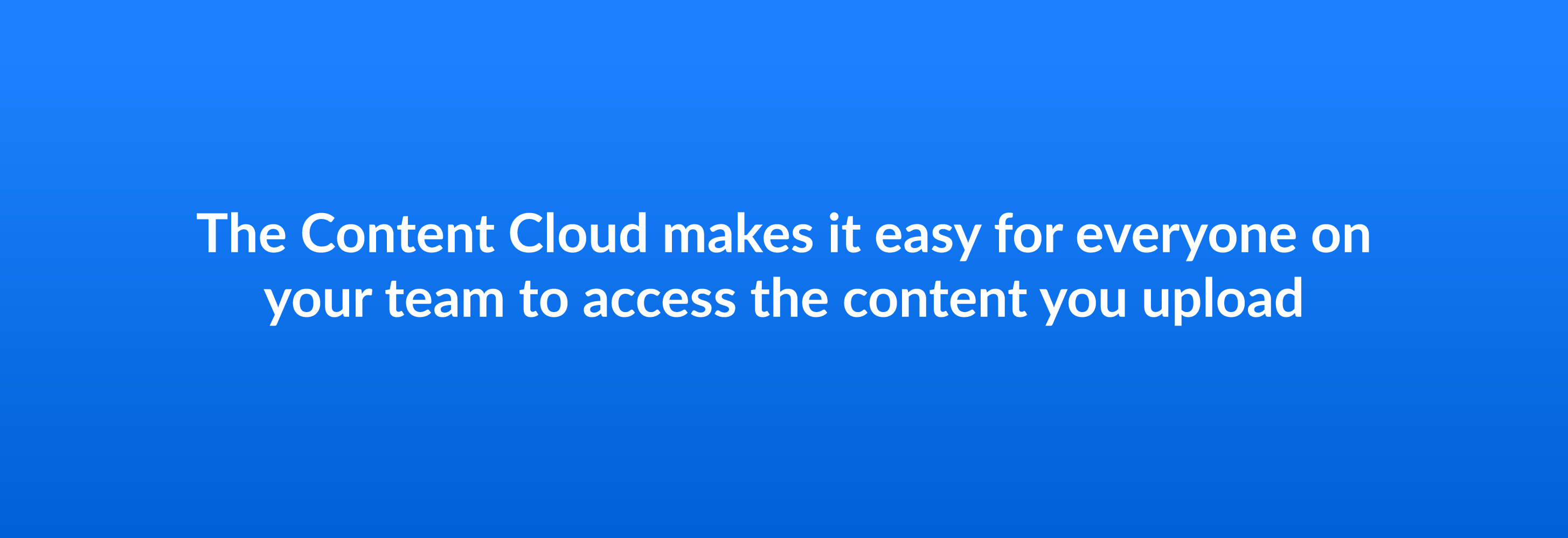 The Content Cloud makes it easy for everyone on your team to access the content you upload