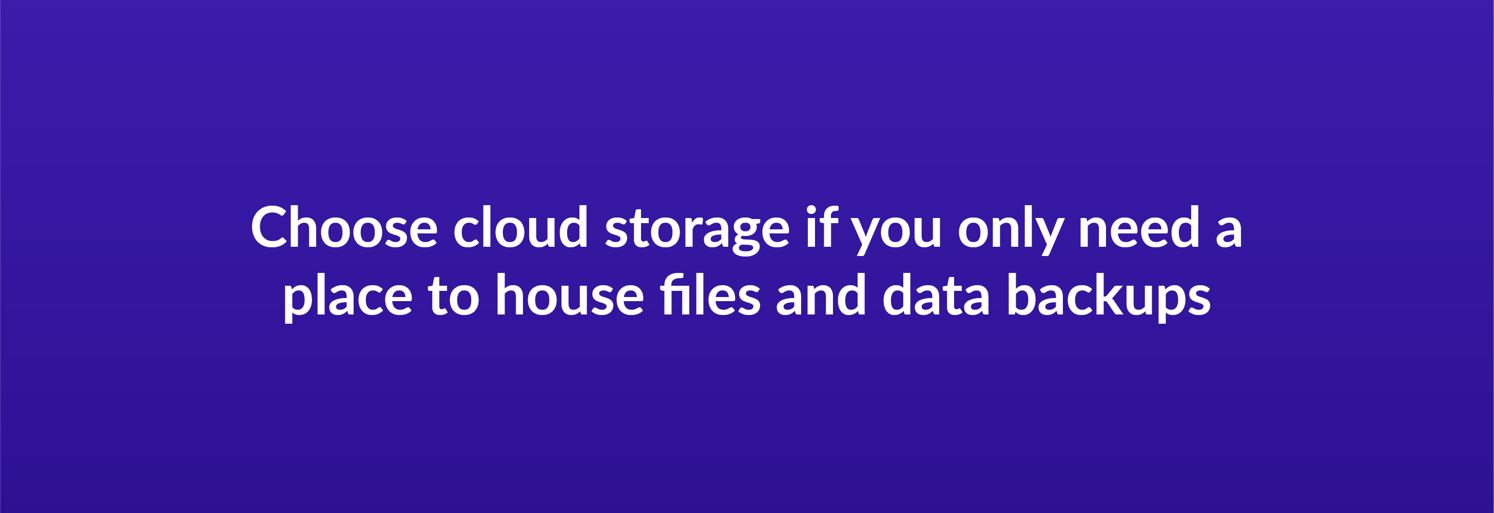Choose cloud storage if you only need a place to house files and data backups