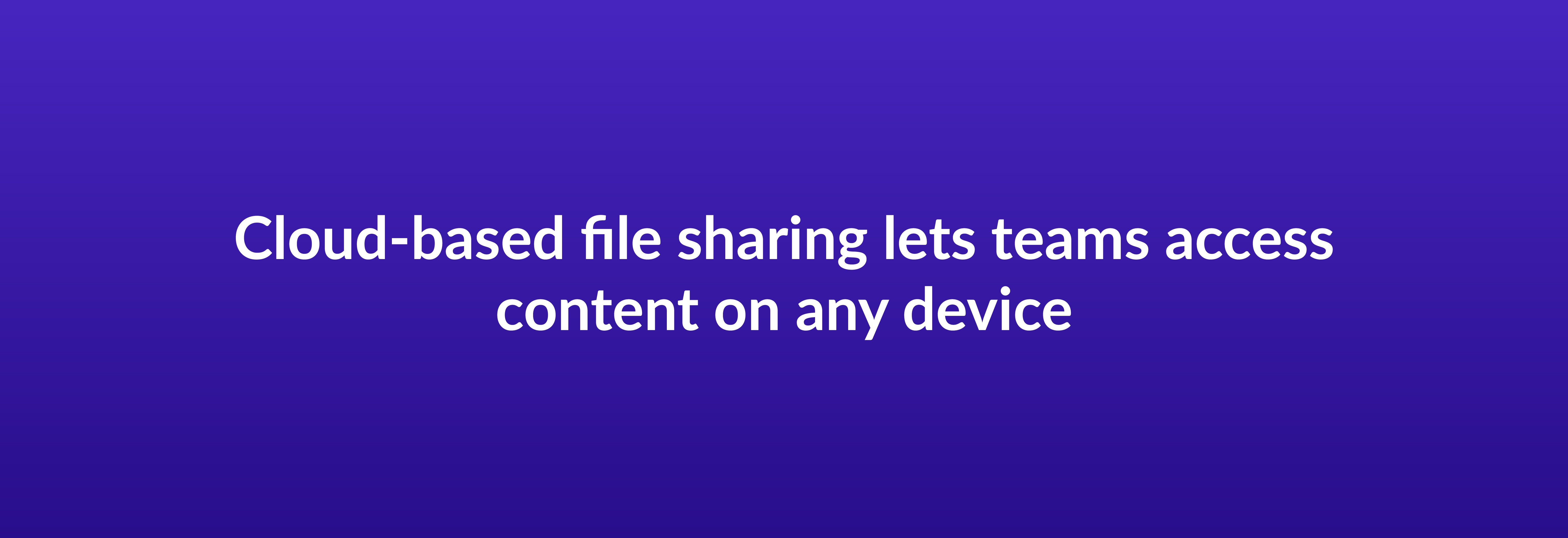 Cloud-based file sharing lets teams access content on any device