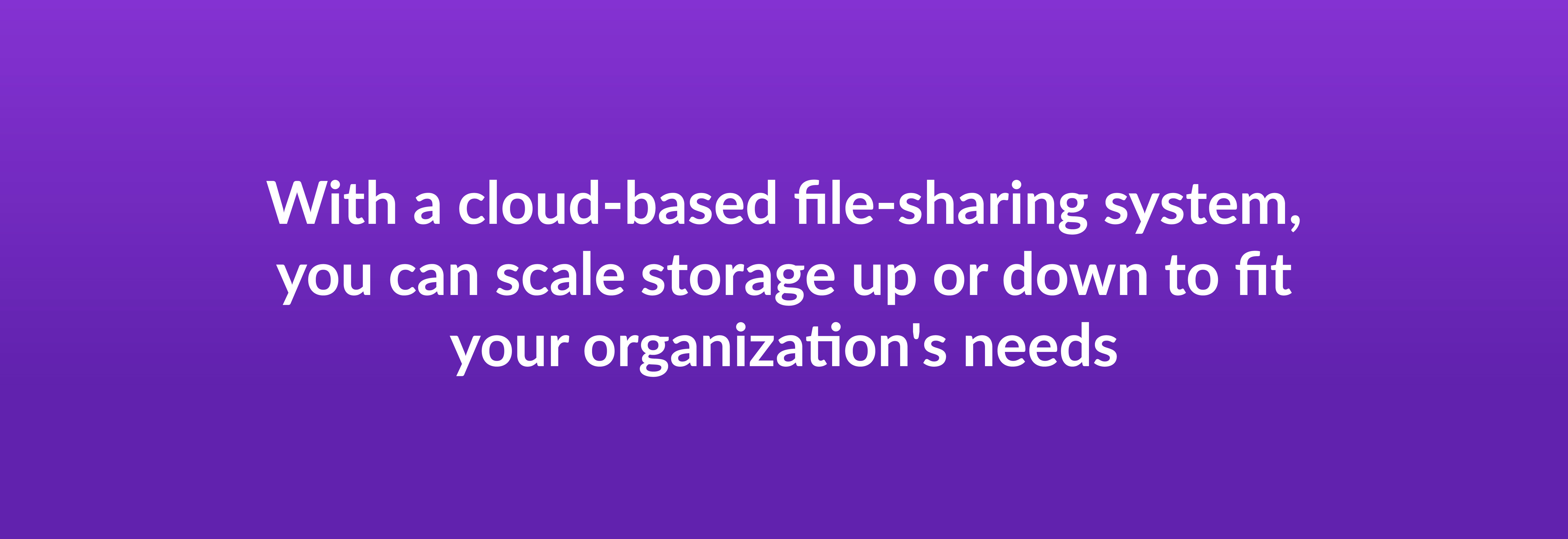 With a cloud-based file-sharing system, you can scale storage up or down to fit your organization's needs