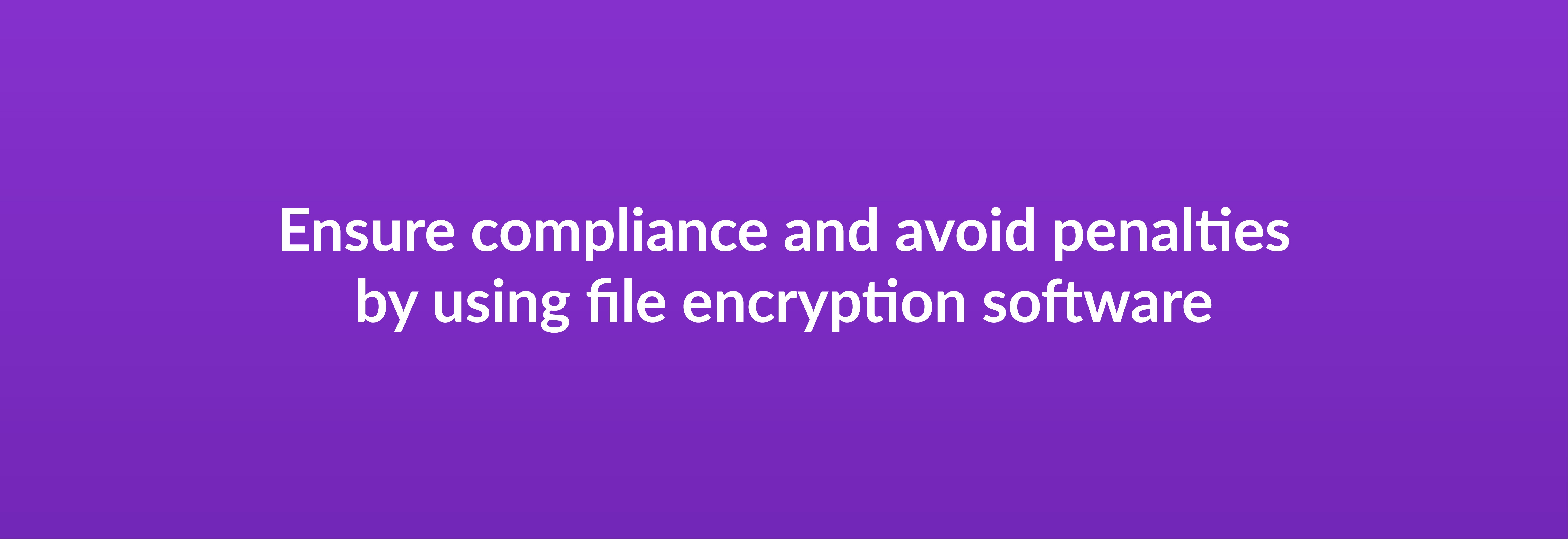 Ensure compliance and avoid penalties by using file encryption software